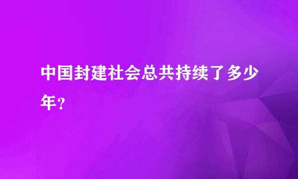 中国封建社会总共持续了多少年？