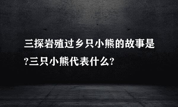 三探岩殖过乡只小熊的故事是?三只小熊代表什么?