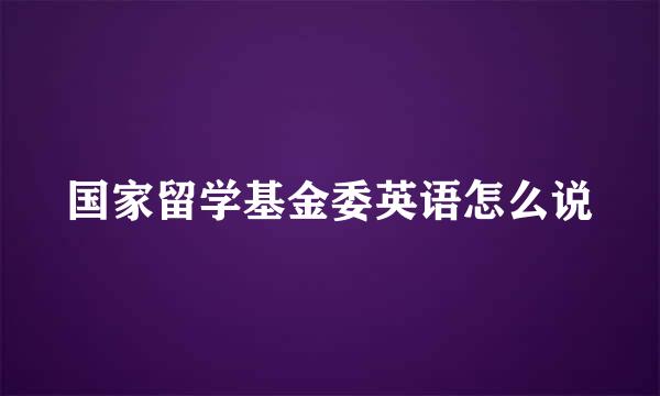 国家留学基金委英语怎么说