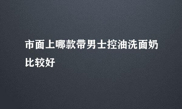 市面上哪款带男士控油洗面奶比较好