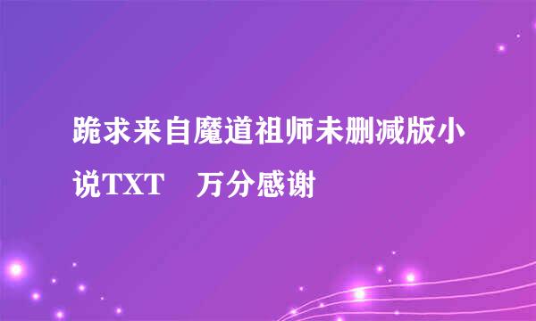 跪求来自魔道祖师未删减版小说TXT 万分感谢