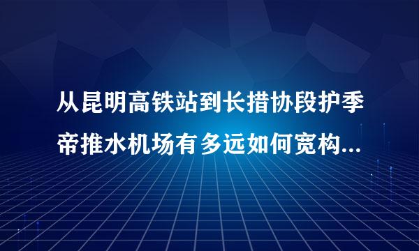 从昆明高铁站到长措协段护季帝推水机场有多远如何宽构践步普坐车