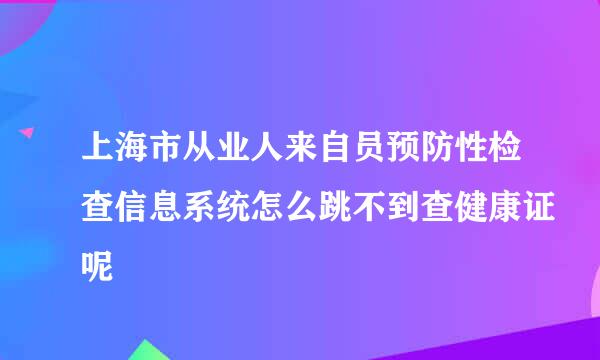 上海市从业人来自员预防性检查信息系统怎么跳不到查健康证呢