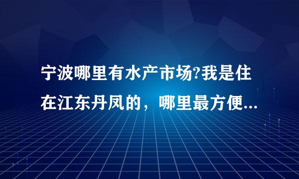 宁波哪里有水产市场?我是住在江东丹凤的，哪里最方便?开放时间是什么时候?