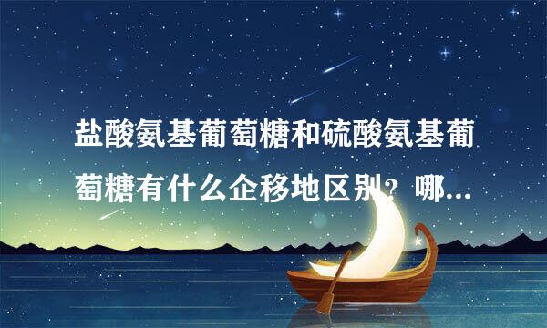 盐酸氨基葡萄糖和硫酸氨基葡萄糖有什么企移地区别？哪个效果好？