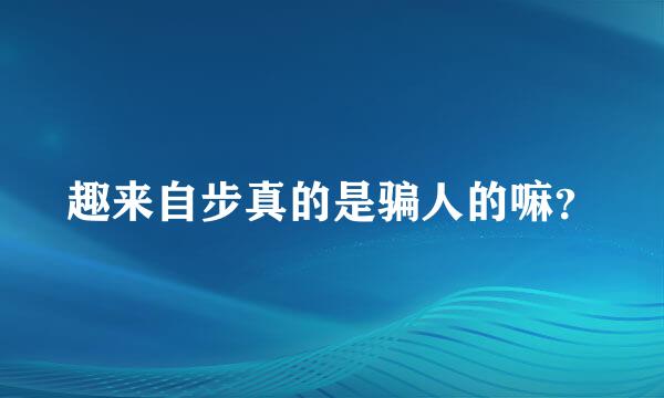 趣来自步真的是骗人的嘛？