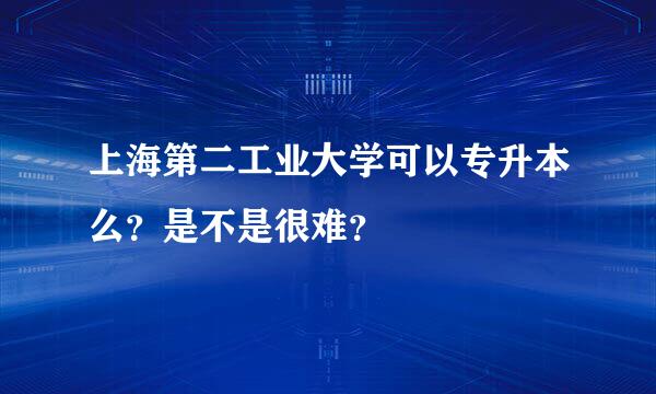 上海第二工业大学可以专升本么？是不是很难？