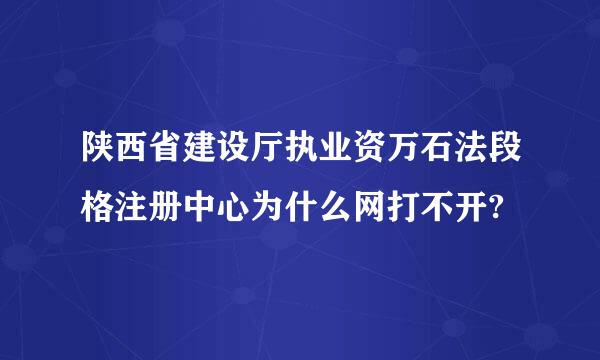 陕西省建设厅执业资万石法段格注册中心为什么网打不开?