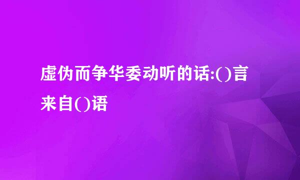 虚伪而争华委动听的话:()言来自()语