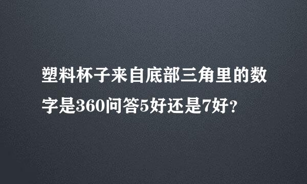 塑料杯子来自底部三角里的数字是360问答5好还是7好？