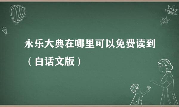 永乐大典在哪里可以免费读到（白话文版）