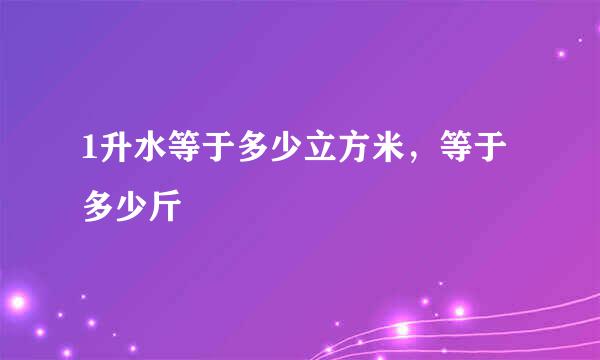 1升水等于多少立方米，等于多少斤