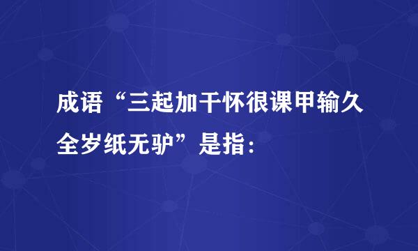 成语“三起加干怀很课甲输久全岁纸无驴”是指：