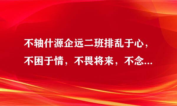 不轴什源企远二班排乱于心，不困于情，不畏将来，不念过往，如此，安好是什么意思