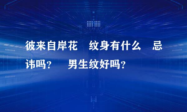 彼来自岸花 纹身有什么 忌讳吗？ 男生纹好吗？