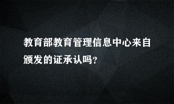 教育部教育管理信息中心来自颁发的证承认吗？