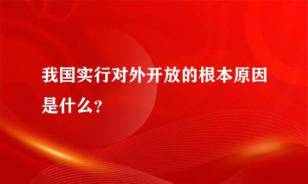 我国实行对外开放的根本原因是什么？