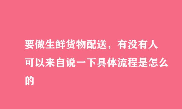 要做生鲜货物配送，有没有人可以来自说一下具体流程是怎么的