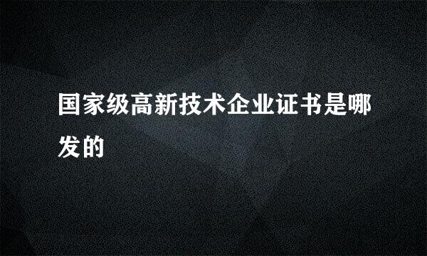 国家级高新技术企业证书是哪发的