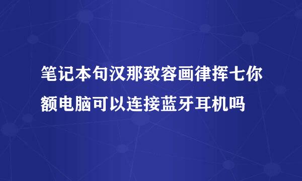 笔记本句汉那致容画律挥七你额电脑可以连接蓝牙耳机吗