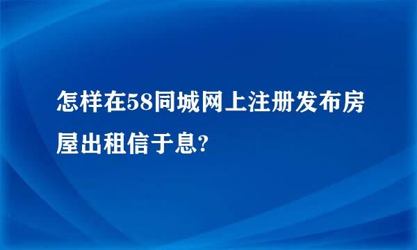 怎样在58同城网上注册发布房屋出租信于息?