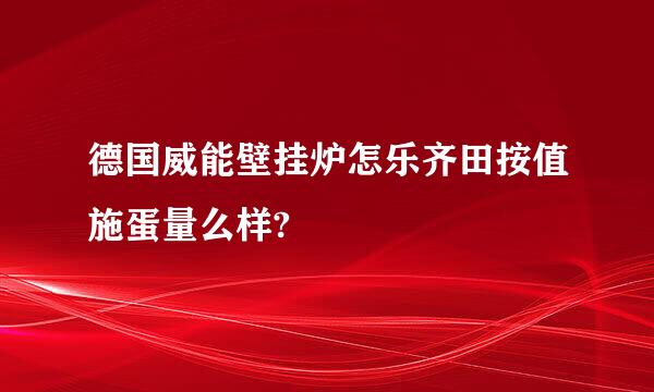 德国威能壁挂炉怎乐齐田按值施蛋量么样?