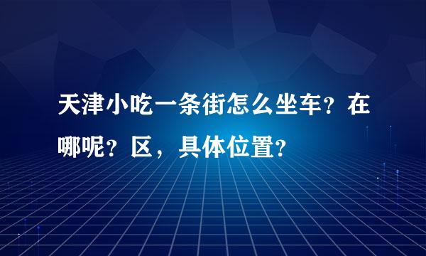 天津小吃一条街怎么坐车？在哪呢？区，具体位置？