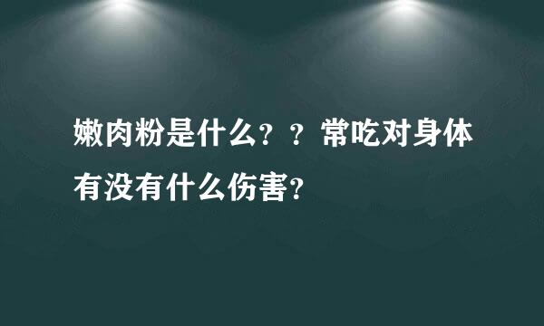 嫩肉粉是什么？？常吃对身体有没有什么伤害？