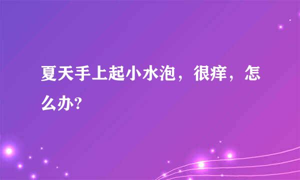 夏天手上起小水泡，很痒，怎么办?