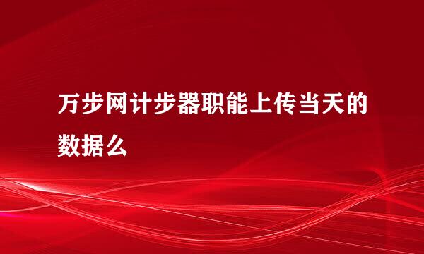 万步网计步器职能上传当天的数据么