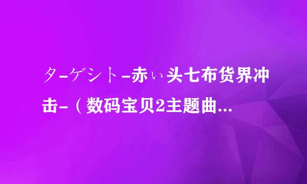 タ-ゲシト-赤ぃ头七布货界冲击-（数码宝贝2主题曲） 中文谐音或罗马音