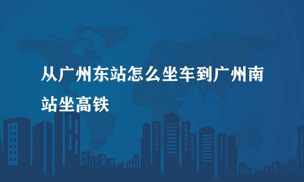 从广州东站怎么坐车到广州南站坐高铁