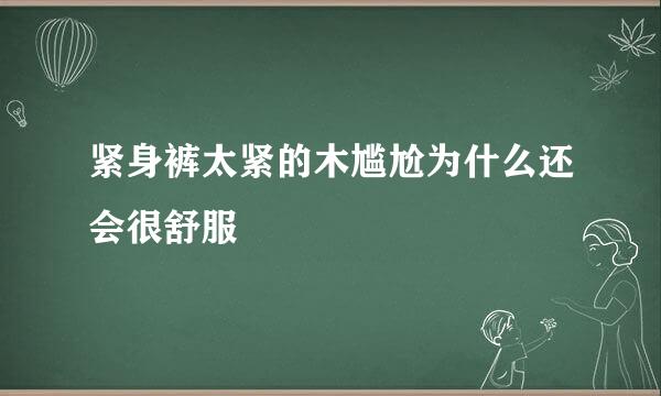 紧身裤太紧的木尴尬为什么还会很舒服