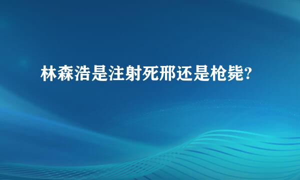 林森浩是注射死邢还是枪毙?