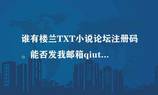 谁有楼兰TXT小说论坛注册码。能否发我邮箱qiutianliangl@126.com ~~注册成功就采呀！