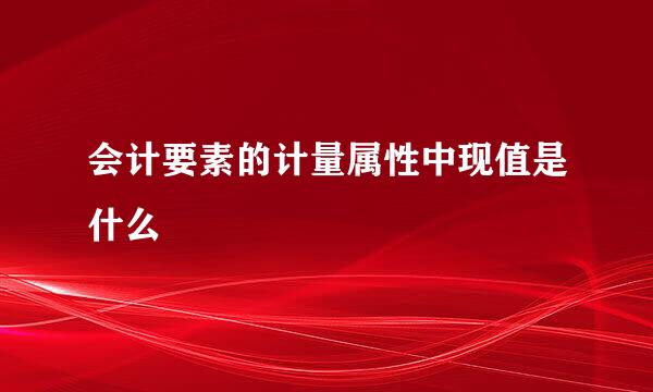 会计要素的计量属性中现值是什么