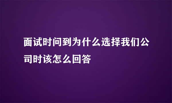 面试时问到为什么选择我们公司时该怎么回答