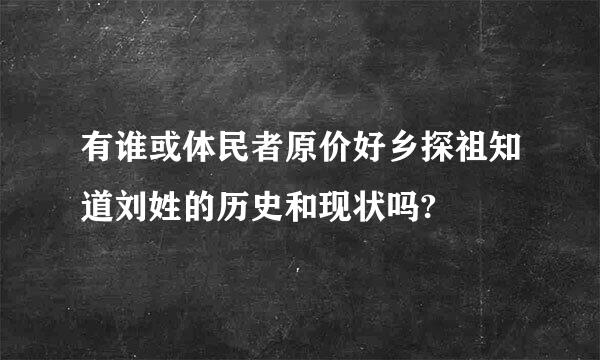 有谁或体民者原价好乡探祖知道刘姓的历史和现状吗?