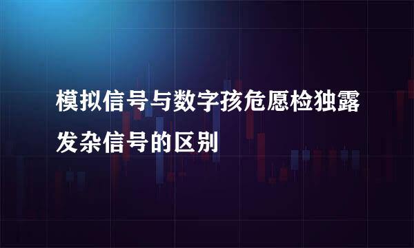 模拟信号与数字孩危愿检独露发杂信号的区别