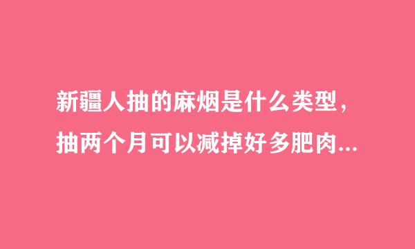 新疆人抽的麻烟是什么类型，抽两个月可以减掉好多肥肉听说，哪位新疆朋友解释一下，最且标称缺段好是有经验的，有知