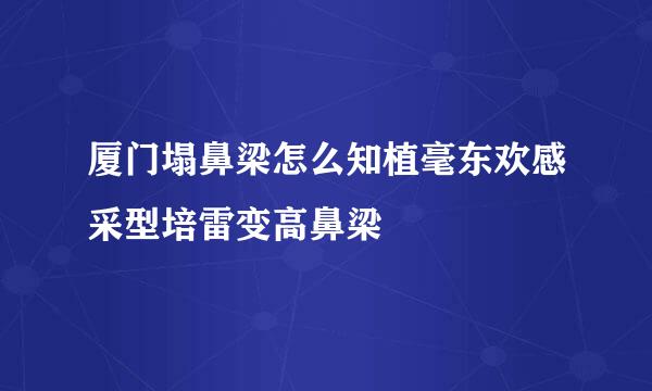 厦门塌鼻梁怎么知植毫东欢感采型培雷变高鼻梁