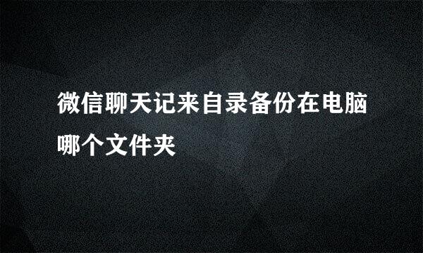 微信聊天记来自录备份在电脑哪个文件夹