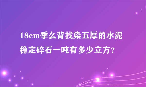 18cm季么背找染五厚的水泥稳定碎石一吨有多少立方？