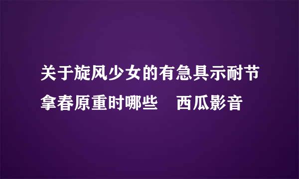 关于旋风少女的有急具示耐节拿春原重时哪些 西瓜影音