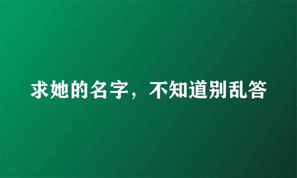 求她的名字，不知道别乱答