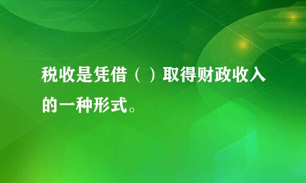 税收是凭借（）取得财政收入的一种形式。