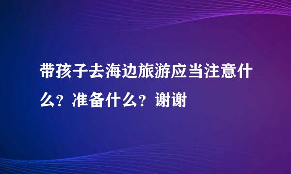 带孩子去海边旅游应当注意什么？准备什么？谢谢