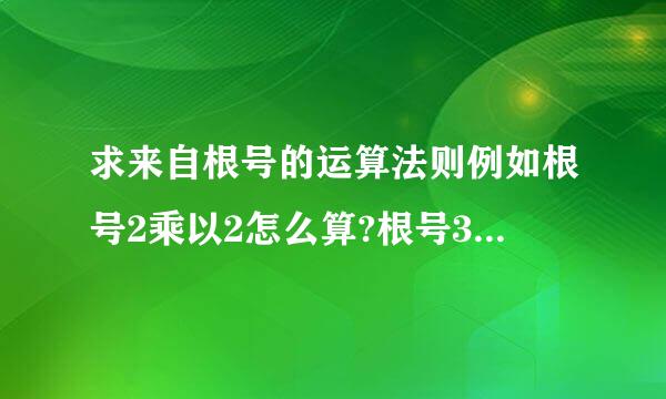 求来自根号的运算法则例如根号2乘以2怎么算?根号3乘以根号6怎么算?根号32乘以根号...