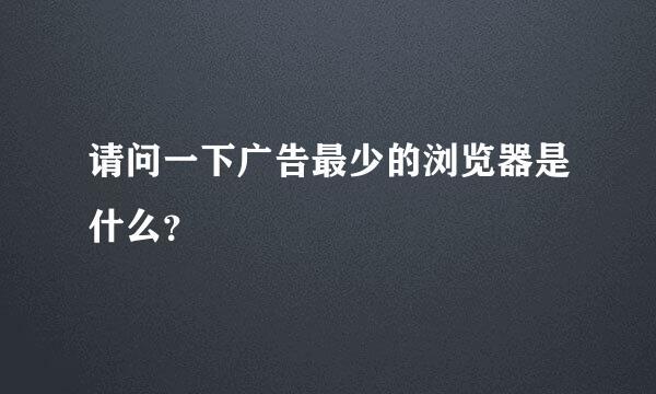 请问一下广告最少的浏览器是什么？