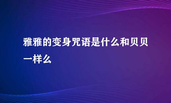 雅雅的变身咒语是什么和贝贝一样么